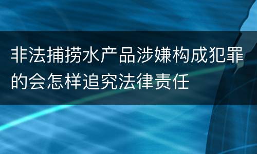 非法捕捞水产品涉嫌构成犯罪的会怎样追究法律责任