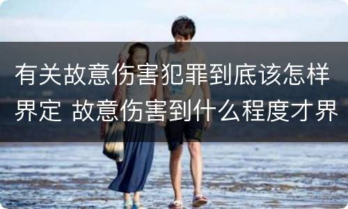 有关故意伤害犯罪到底该怎样界定 故意伤害到什么程度才界定为犯罪?