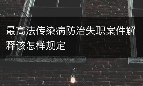 最高法传染病防治失职案件解释该怎样规定