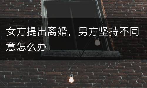女方提出离婚，男方坚持不同意怎么办