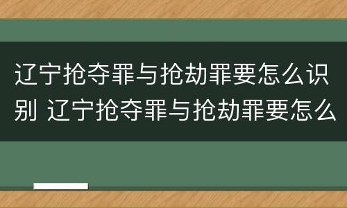 辽宁抢夺罪与抢劫罪要怎么识别 辽宁抢夺罪与抢劫罪要怎么识别认定