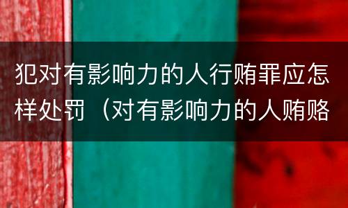犯对有影响力的人行贿罪应怎样处罚（对有影响力的人贿赂罪）