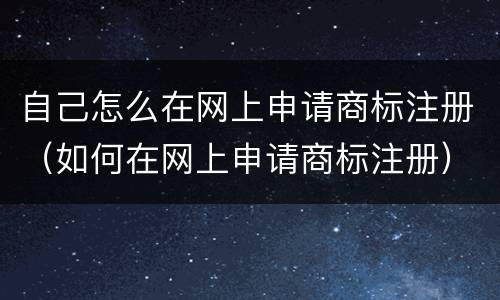 自己怎么在网上申请商标注册（如何在网上申请商标注册）