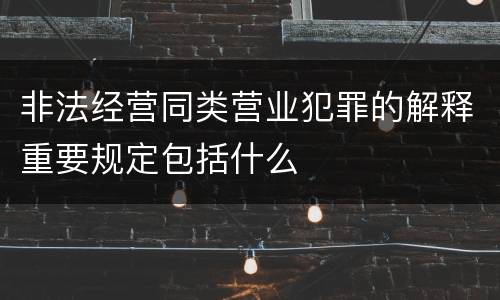非法经营同类营业犯罪的解释重要规定包括什么