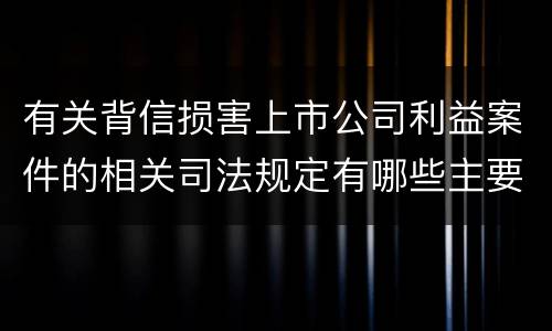 有关背信损害上市公司利益案件的相关司法规定有哪些主要内容