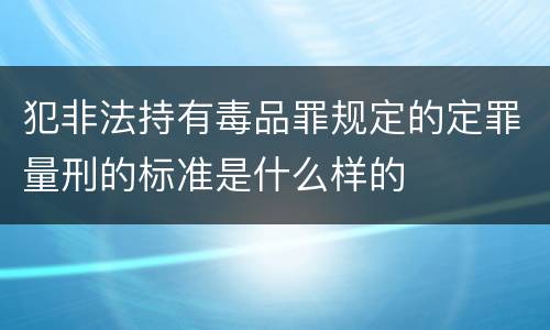 犯非法持有毒品罪规定的定罪量刑的标准是什么样的
