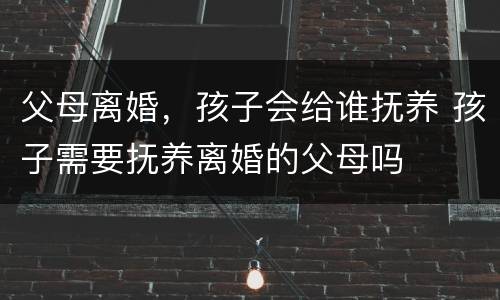 父母离婚，孩子会给谁抚养 孩子需要抚养离婚的父母吗