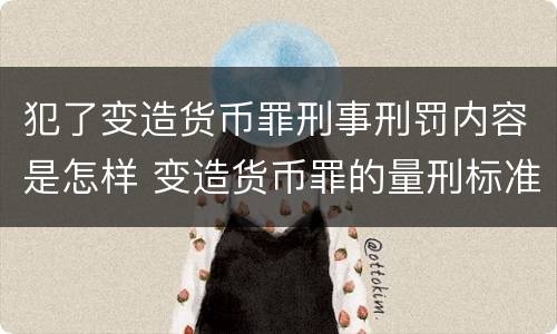 犯了变造货币罪刑事刑罚内容是怎样 变造货币罪的量刑标准