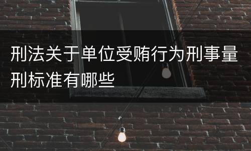 刑法关于单位受贿行为刑事量刑标准有哪些