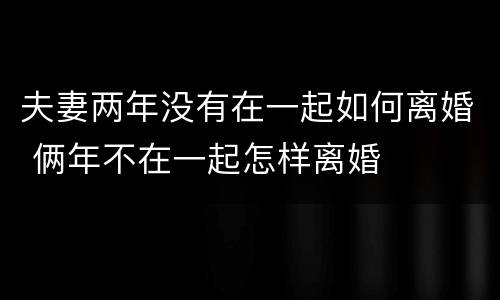 夫妻两年没有在一起如何离婚 俩年不在一起怎样离婚