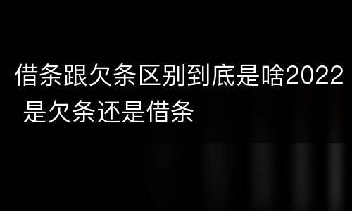借条跟欠条区别到底是啥2022 是欠条还是借条