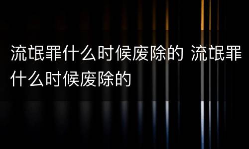 流氓罪什么时候废除的 流氓罪什么时候废除的