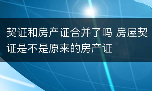 契证和房产证合并了吗 房屋契证是不是原来的房产证