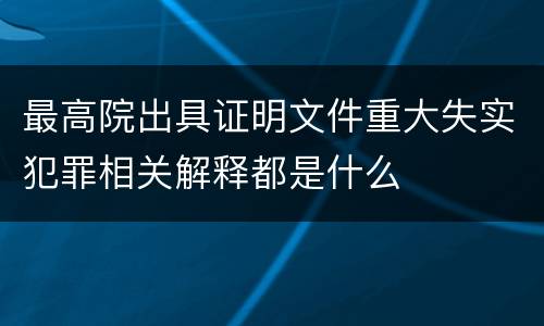 最高院出具证明文件重大失实犯罪相关解释都是什么
