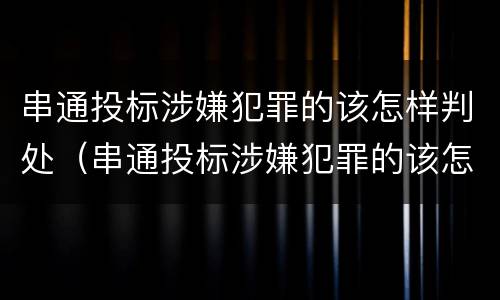 串通投标涉嫌犯罪的该怎样判处（串通投标涉嫌犯罪的该怎样判处罚款）