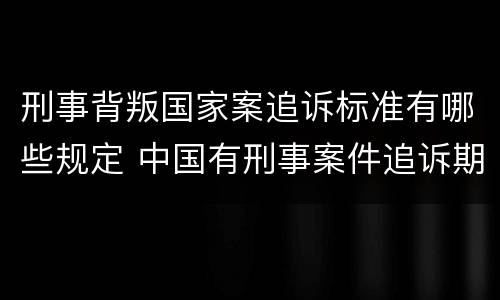 刑事背叛国家案追诉标准有哪些规定 中国有刑事案件追诉期吗