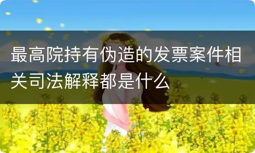 最高院持有伪造的发票案件相关司法解释都是什么