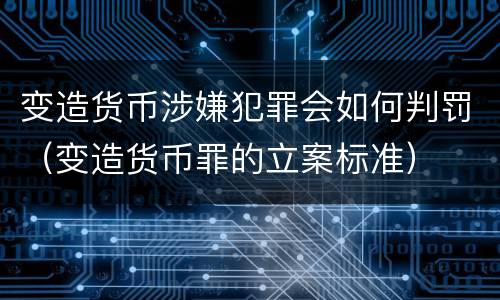 变造货币涉嫌犯罪会如何判罚（变造货币罪的立案标准）