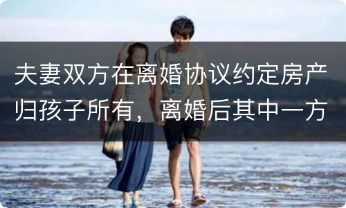 夫妻双方在离婚协议约定房产归孩子所有，离婚后其中一方可以反悔吗