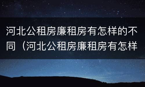河北公租房廉租房有怎样的不同（河北公租房廉租房有怎样的不同呢）