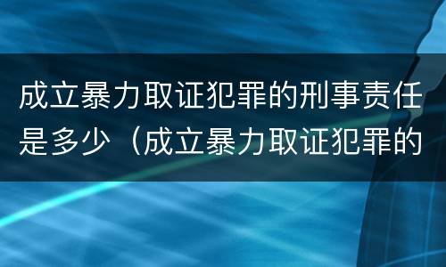 成立暴力取证犯罪的刑事责任是多少（成立暴力取证犯罪的刑事责任是多少年）