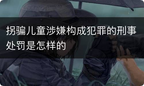 拐骗儿童涉嫌构成犯罪的刑事处罚是怎样的