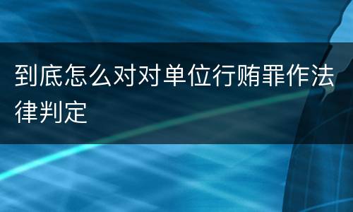 到底怎么对对单位行贿罪作法律判定