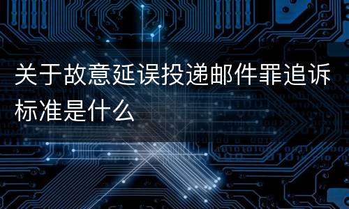 关于故意延误投递邮件罪追诉标准是什么