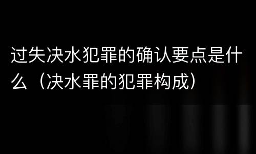 过失决水犯罪的确认要点是什么（决水罪的犯罪构成）