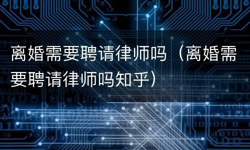 离婚需要聘请律师吗（离婚需要聘请律师吗知乎）