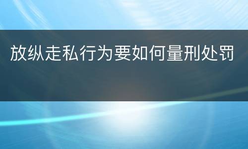 放纵走私行为要如何量刑处罚
