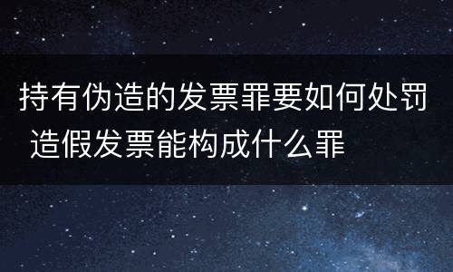 持有伪造的发票罪要如何处罚 造假发票能构成什么罪