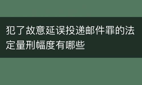 犯了故意延误投递邮件罪的法定量刑幅度有哪些