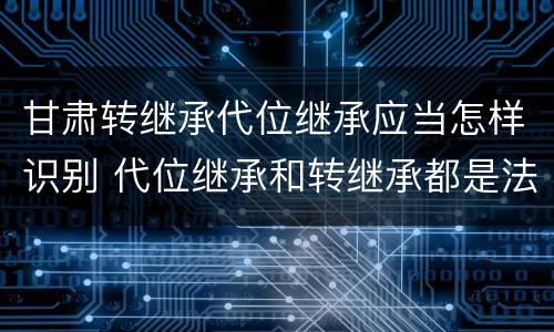 甘肃转继承代位继承应当怎样识别 代位继承和转继承都是法定继承