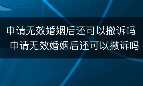 申请无效婚姻后还可以撤诉吗 申请无效婚姻后还可以撤诉吗法律