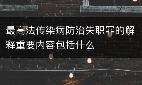 最高法传染病防治失职罪的解释重要内容包括什么