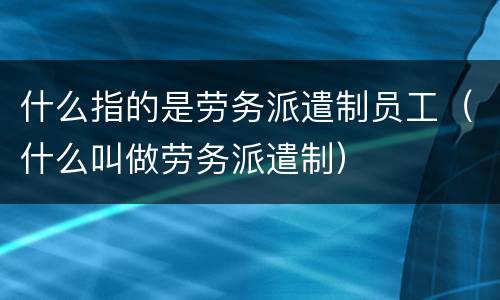 什么指的是劳务派遣制员工（什么叫做劳务派遣制）