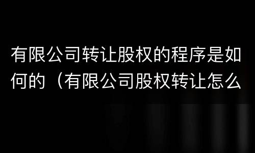 有限公司转让股权的程序是如何的（有限公司股权转让怎么操作）