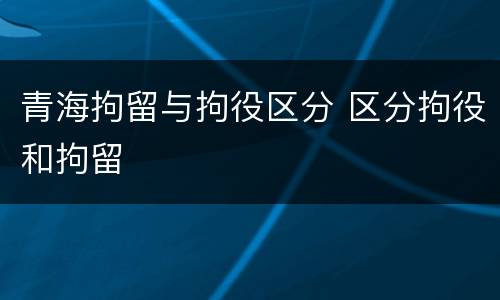 青海拘留与拘役区分 区分拘役和拘留