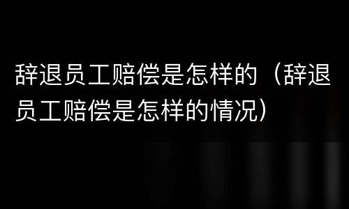 辞退员工赔偿是怎样的（辞退员工赔偿是怎样的情况）