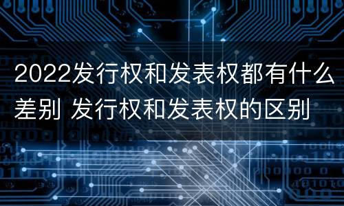 2022发行权和发表权都有什么差别 发行权和发表权的区别