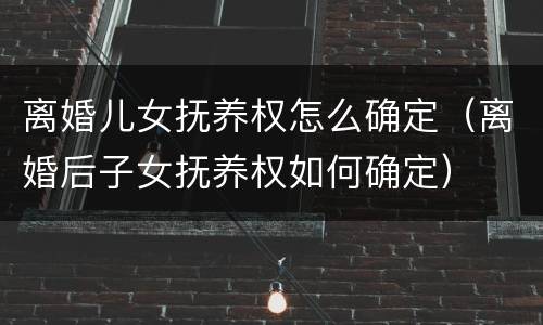 离婚儿女抚养权怎么确定（离婚后子女抚养权如何确定）
