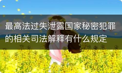 最高法过失泄露国家秘密犯罪的相关司法解释有什么规定