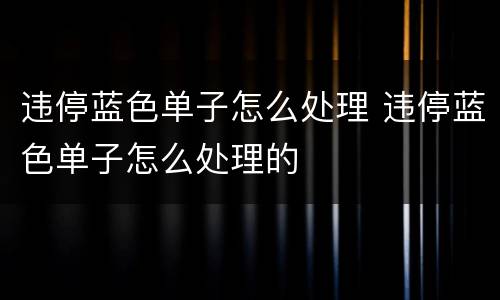违停蓝色单子怎么处理 违停蓝色单子怎么处理的
