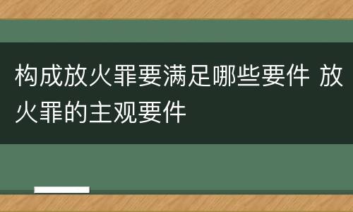 构成放火罪要满足哪些要件 放火罪的主观要件