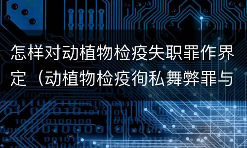 怎样对动植物检疫失职罪作界定（动植物检疫徇私舞弊罪与动植物检疫失职罪的区别在于）