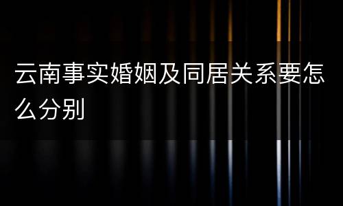 云南事实婚姻及同居关系要怎么分别