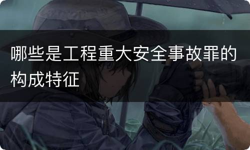 哪些是工程重大安全事故罪的构成特征