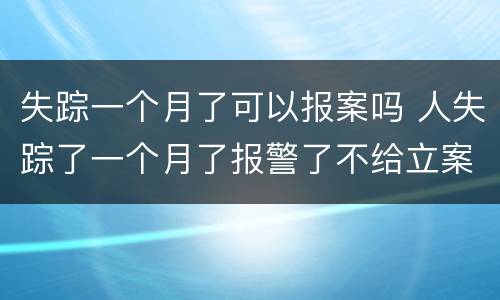 失踪一个月了可以报案吗 人失踪了一个月了报警了不给立案