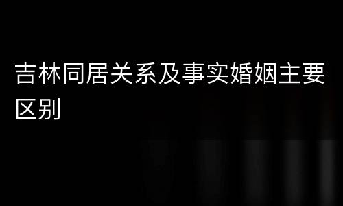 吉林同居关系及事实婚姻主要区别